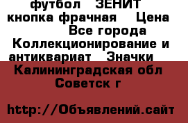 1.1) футбол : ЗЕНИТ  (кнопка фрачная) › Цена ­ 330 - Все города Коллекционирование и антиквариат » Значки   . Калининградская обл.,Советск г.